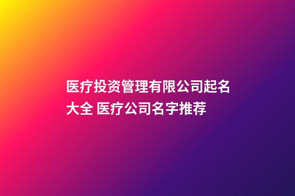 医疗投资管理有限公司起名大全 医疗公司名字推荐-第1张-公司起名-玄机派